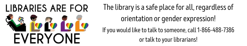 The library is a safe place for all, regardless of orientation or gender expression. If you would like to talk to someone, call 1-866-488-7386 or talk to your librarians